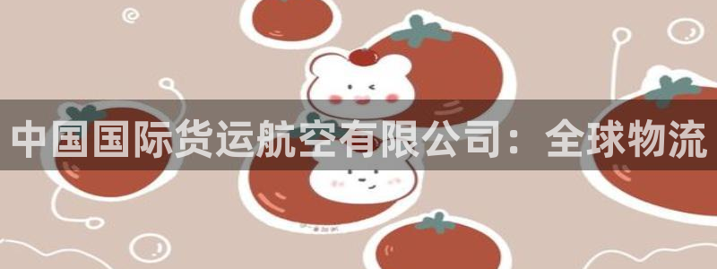 尊龙凯时始人生就是博：中国国际货运航空有限公司：全球物流
