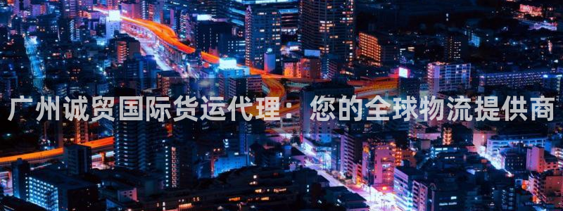 尊龙app最新版本官网：广州诚贸国际货运代理：您的全球物