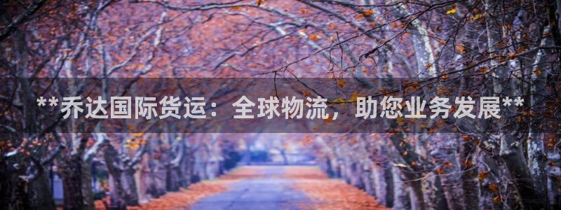 尊龙官网网页版：**乔达国际货运：全球物流，助您业务发展