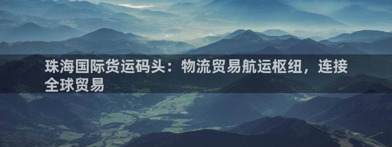 尊龙人生就是博中国区：珠海国际货运码头：物流贸易航运枢纽