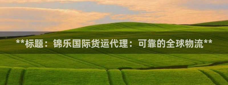 尊龙凯时-人生就是博中国官网首页：**标题：锦乐国际货运