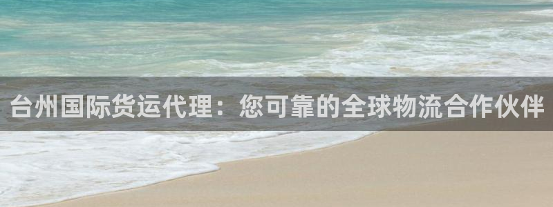 尊龙人生就是博网站：台州国际货运代理：您可靠的全球物流合