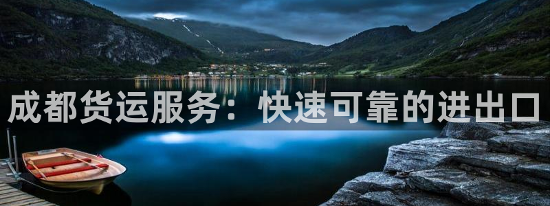 尊龙凯时论坛：成都货运服务：快速可靠的进出口