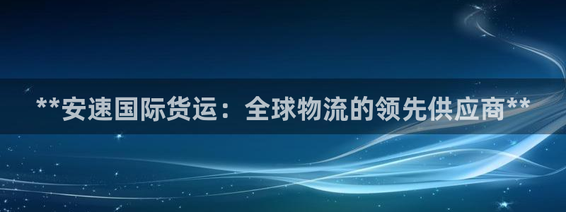 尊龙凯时人生就是博中国官网：**安速国际货运：全球物流的