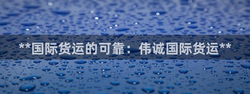 尊龙贴吧：**国际货运的可靠：伟诚国际货运**