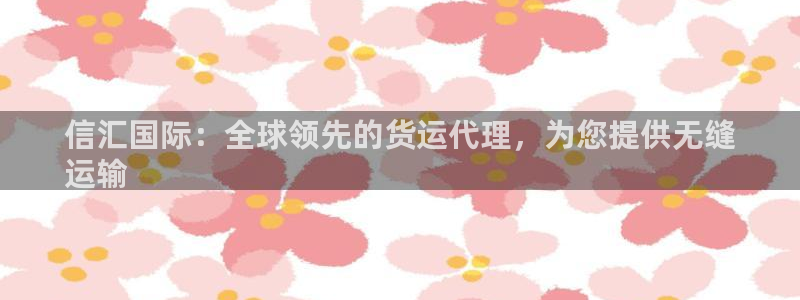 尊龙凯时推荐人：信汇国际：全球领先的货运代理，为您提供无