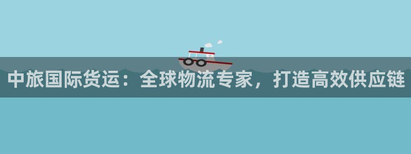 尊龙凯时代理：中旅国际货运：全球物流专家，打造高效供应链