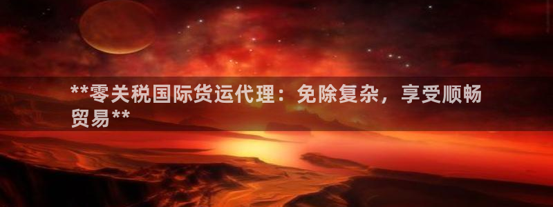尊龙凯时ag旗舰：**零关税国际货运代理：免除复杂，享受