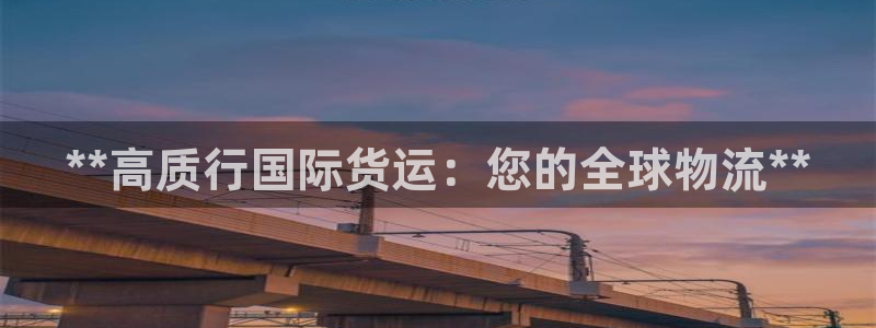 尊龙凯时人生就是博·(中国)官网首页：**高质行国际货运