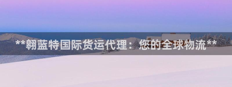 z6尊龙凯时旗舰厅首页：**翱蓝特国际货运代理：您的全球