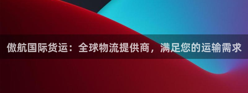 尊龙平台有谁玩过：傲航国际货运：全球物流提供商，满足您的