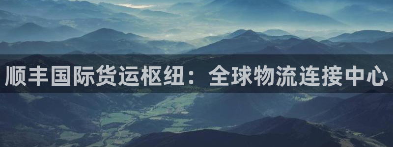 尊龙凯时网站首页手机登录：顺丰国际货运枢纽：全球物流连接