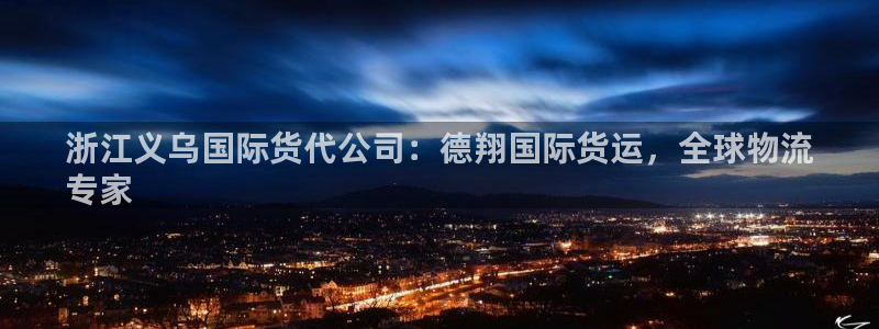 尊龙人生就是博送38：浙江义乌国际货代公司：德翔国际货运