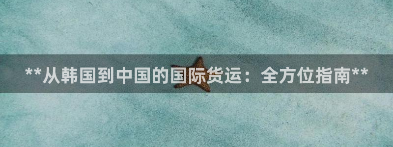 尊龙凯时注册入口：**从韩国到中国的国际货运：全方位指南
