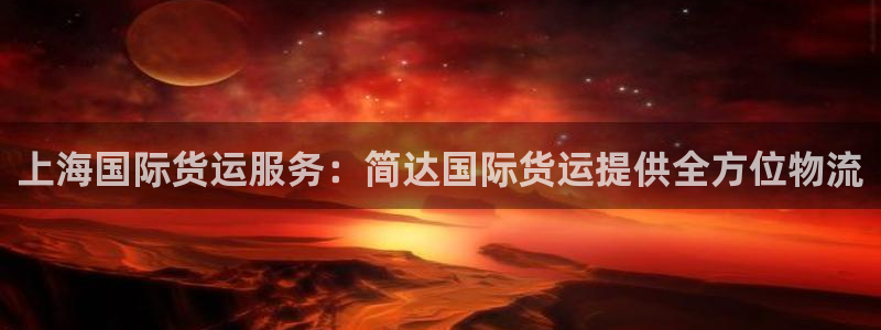 z6com尊龙凯时：上海国际货运服务：简达国际货运提供全