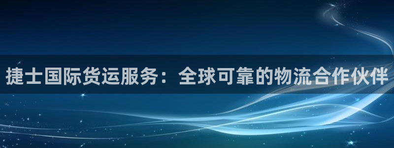 ag旗舰平台尊龙代言：捷士国际货运服务：全球可靠的物流合