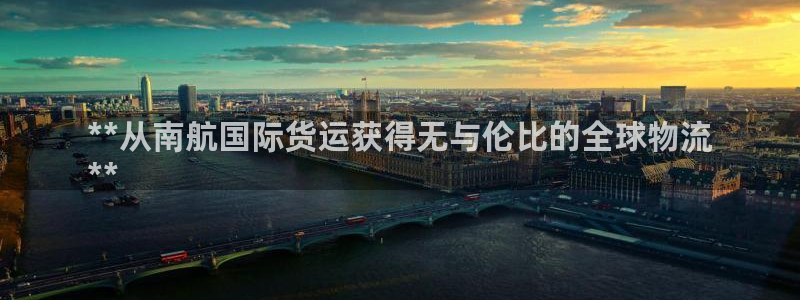 尊龙凯时总部在哪里：**从南航国际货运获得无与伦比的全球
