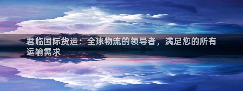 尊龙Ag：君临国际货运：全球物流的领导者，满足您的所有
